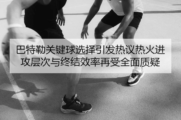 巴特勒关键球选择引发热议热火进攻层次与终结效率再受全面质疑
