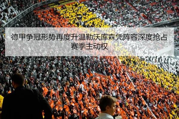 德甲争冠形势再度升温勒沃库森凭阵容深度抢占赛季主动权