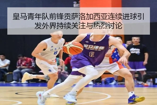 皇马青年队前锋贡萨洛加西亚连续进球引发外界持续关注与热烈讨论