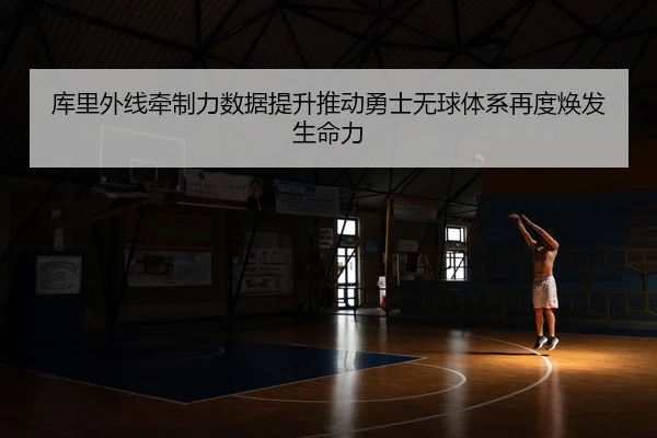 库里外线牵制力数据提升推动勇士无球体系再度焕发生命力